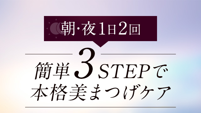 朝・夜1日2回 簡単3STEPで本格美まつげケア